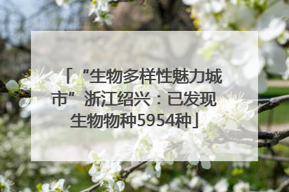 “生物多样性魅力城市”浙江绍兴：已发现生物物种5954种